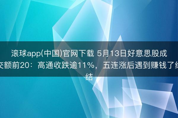 滚球app(中国)官网下载 5月13日好意思股成交额前20：高通收跌逾11%，五连涨后遇到赚钱了结