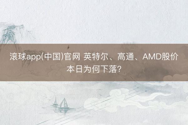 滚球app(中国)官网 英特尔、高通、AMD股价本日为何下落？