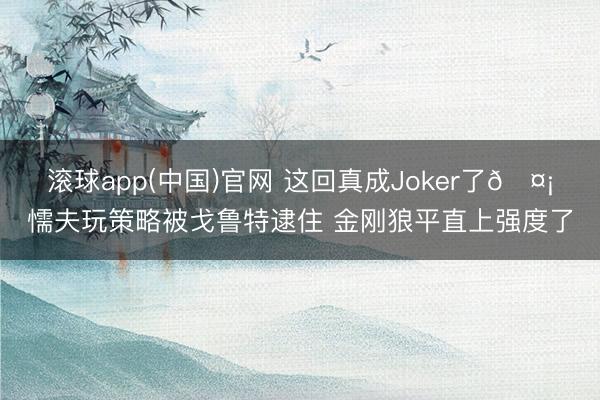 滚球app(中国)官网 这回真成Joker了🤡懦夫玩策略被戈鲁特逮住 金刚狼平直上强度了
