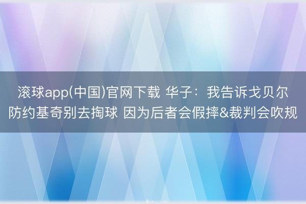 滚球app(中国)官网下载 华子：我告诉戈贝尔防约基奇别去掏球 因为后者会假摔&裁判会吹规