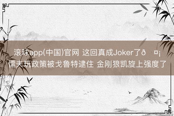 滚球app(中国)官网 这回真成Joker了🤡懦夫玩政策被戈鲁特逮住 金刚狼凯旋上强度了