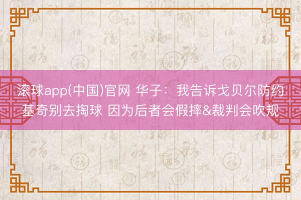 滚球app(中国)官网 华子：我告诉戈贝尔防约基奇别去掏球 因为后者会假摔&裁判会吹规