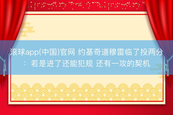 滚球app(中国)官网 约基奇道穆雷临了投两分：若是进了还能犯规 还有一攻的契机