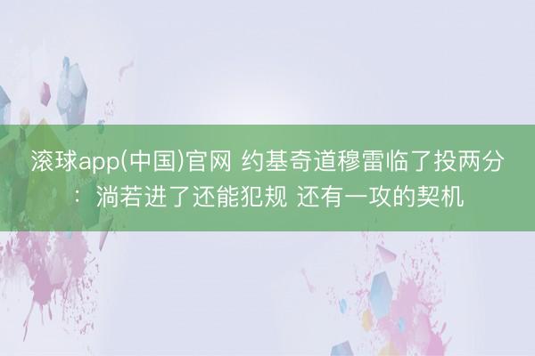 滚球app(中国)官网 约基奇道穆雷临了投两分：淌若进了还能犯规 还有一攻的契机