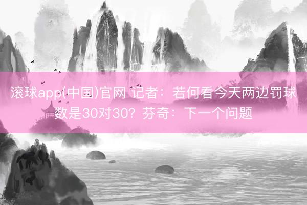 滚球app(中国)官网 记者：若何看今天两边罚球数是30对30？芬奇：下一个问题