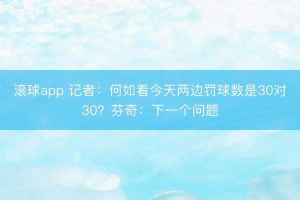 滚球app 记者：何如看今天两边罚球数是30对30？芬奇：下一个问题