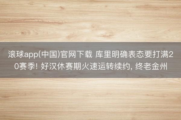 滚球app(中国)官网下载 库里明确表态要打满20赛季! 好汉休赛期火速运转续约， 终老金州