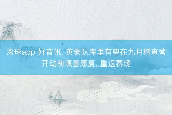 滚球app 好音讯， 英豪队库里有望在九月稽查营开动前填塞康复， 重返赛场