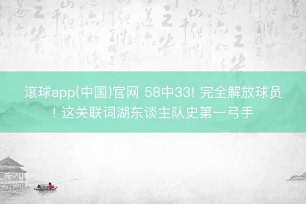 滚球app(中国)官网 58中33! 完全解放球员! 这关联词湖东谈主队史第一弓手