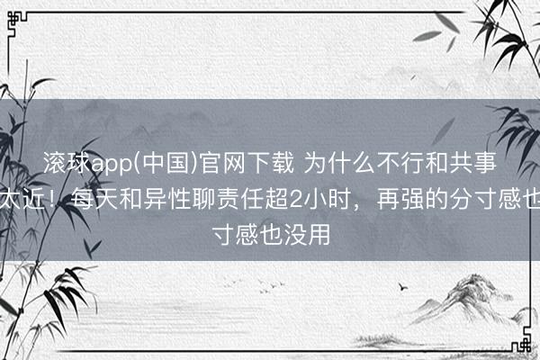 滚球app(中国)官网下载 为什么不行和共事走得太近！每天和异性聊责任超2小时，再强的分寸感也没用