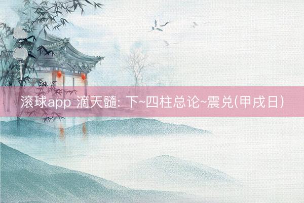 滚球app 滴天髓: 下~四柱总论~震兑(甲戌日)