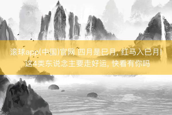 滚球app(中国)官网 四月是巳月， 红马入巳月! 这4类东说念主要走好运， 快看有你吗