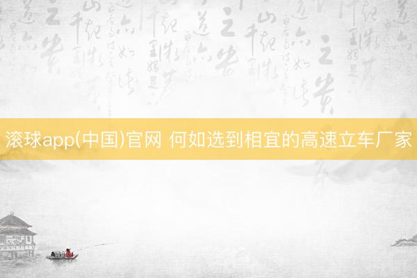 滚球app(中国)官网 何如选到相宜的高速立车厂家