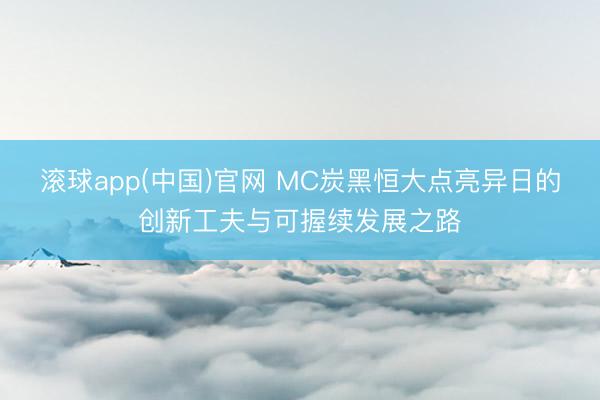 滚球app(中国)官网 MC炭黑恒大点亮异日的创新工夫与可握续发展之路