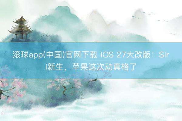 滚球app(中国)官网下载 iOS 27大改版：Siri新生，苹果这次动真格了