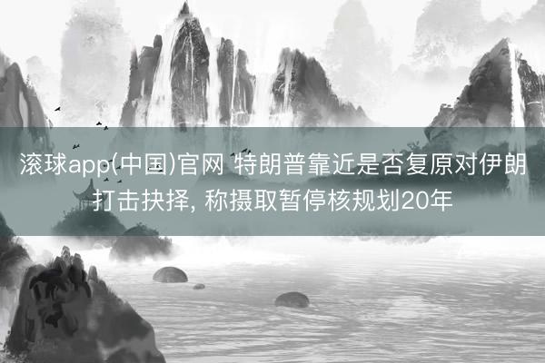 滚球app(中国)官网 特朗普靠近是否复原对伊朗打击抉择， 称摄取暂停核规划20年