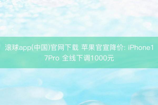滚球app(中国)官网下载 苹果官宣降价: iPhone17Pro 全线下调1000元