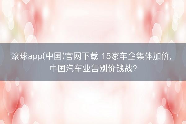 滚球app(中国)官网下载 15家车企集体加价， 中国汽车业告别价钱战?