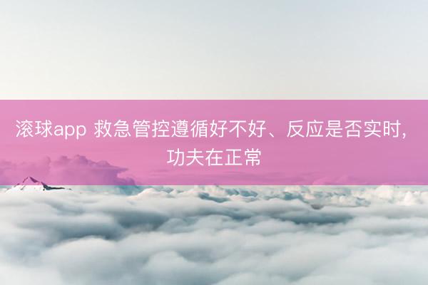 滚球app 救急管控遵循好不好、反应是否实时， 功夫在正常