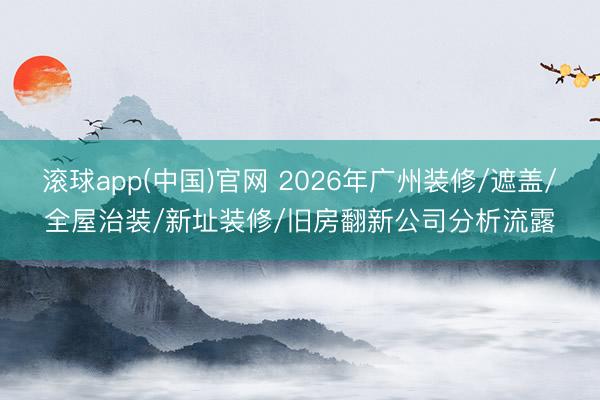 滚球app(中国)官网 2026年广州装修/遮盖/全屋治装/新址装修/旧房翻新公司分析流露