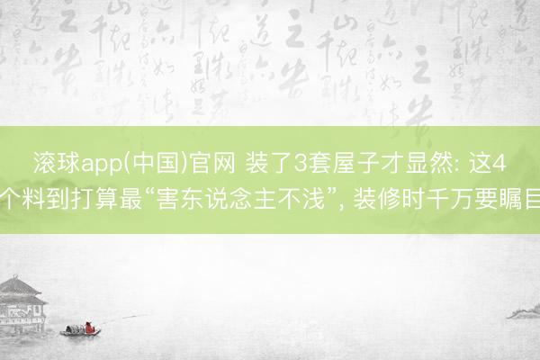 滚球app(中国)官网 装了3套屋子才显然: 这4个料到打算最“害东说念主不浅”， 装修时千万要瞩目