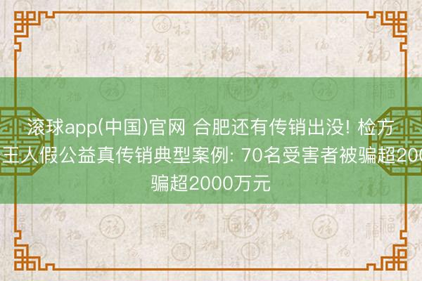 滚球app(中国)官网 合肥还有传销出没! 检方露馅一王人假公益真传销典型案例: 70名受害者被骗超2000万元