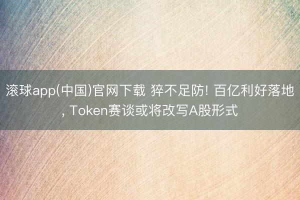 滚球app(中国)官网下载 猝不足防! 百亿利好落地， Token赛谈或将改写A股形式