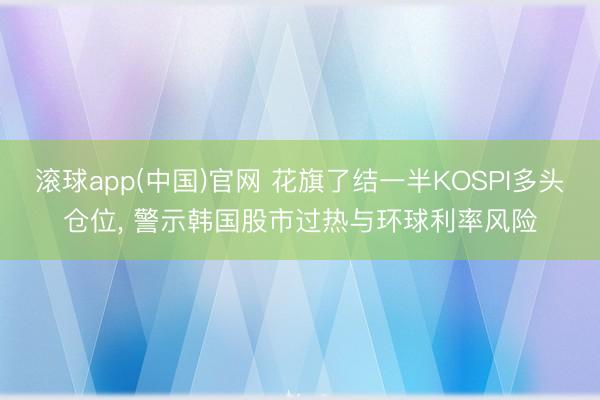 滚球app(中国)官网 花旗了结一半KOSPI多头仓位， 警示韩国股市过热与环球利率风险