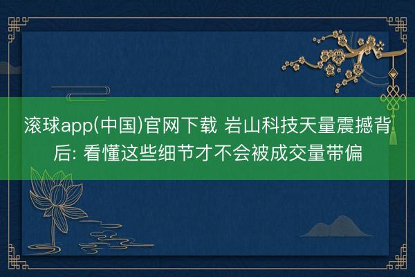 滚球app(中国)官网下载 岩山科技天量震撼背后: 看懂这些细节才不会被成交量带偏