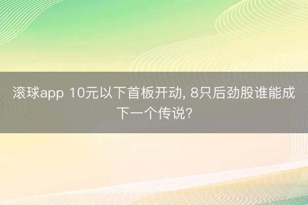 滚球app 10元以下首板开动， 8只后劲股谁能成下一个传说?