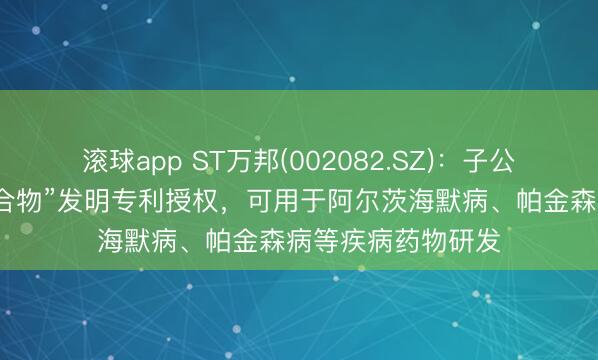 滚球app ST万邦(002082.SZ)：子公司获“二硫环肽化合物”发明专利授权，可用于阿尔茨海默病、帕金森病等疾病药物研发