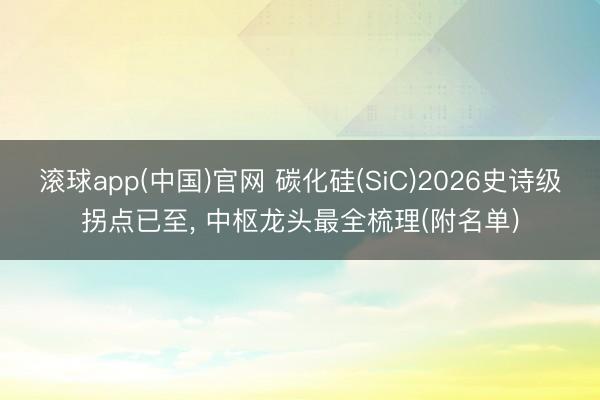 滚球app(中国)官网 碳化硅(SiC)2026史诗级拐点已至， 中枢龙头最全梳理(附名单)