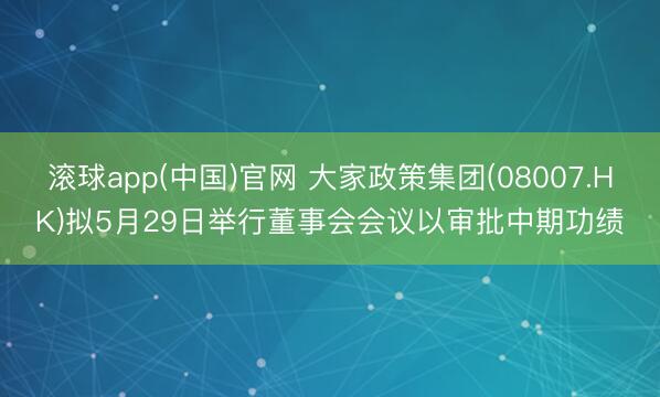 滚球app(中国)官网 大家政策集团(08007.HK)拟5月29日举行董事会会议以审批中期功绩