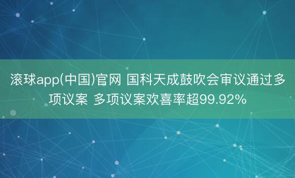 滚球app(中国)官网 国科天成鼓吹会审议通过多项议案 多项议案欢喜率超99.92%