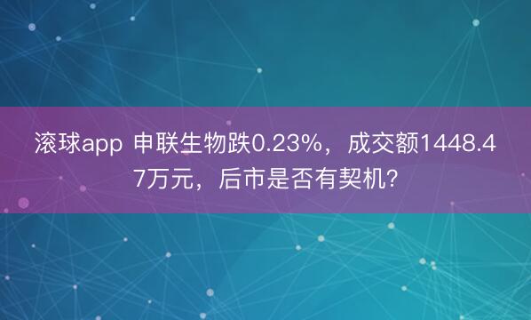 滚球app 申联生物跌0.23%，成交额1448.47万元，后市是否有契机？