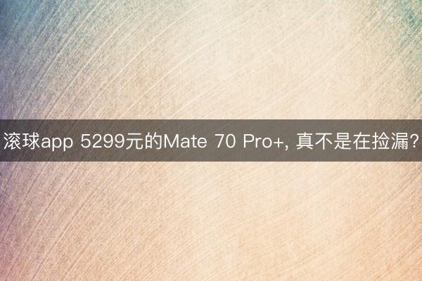 滚球app 5299元的Mate 70 Pro+， 真不是在捡漏?