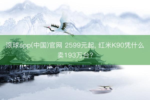 滚球app(中国)官网 2599元起， 红米K90凭什么卖193万台?