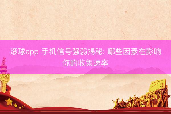 滚球app 手机信号强弱揭秘: 哪些因素在影响你的收集速率