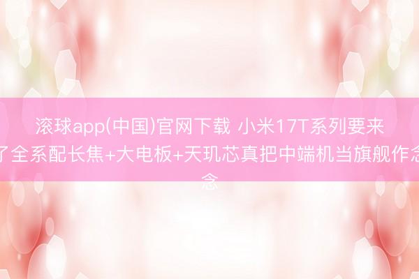 滚球app(中国)官网下载 小米17T系列要来了全系配长焦+大电板+天玑芯真把中端机当旗舰作念