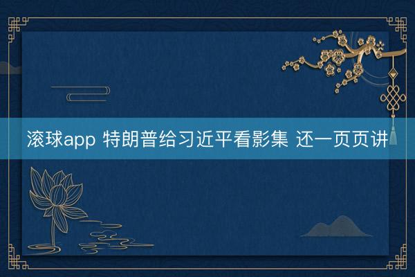 滚球app 特朗普给习近平看影集 还一页页讲