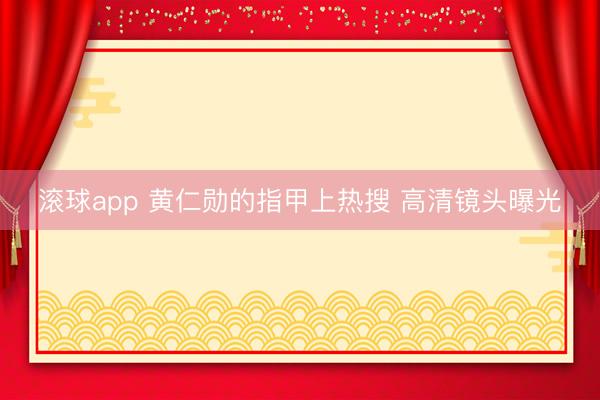 滚球app 黄仁勋的指甲上热搜 高清镜头曝光