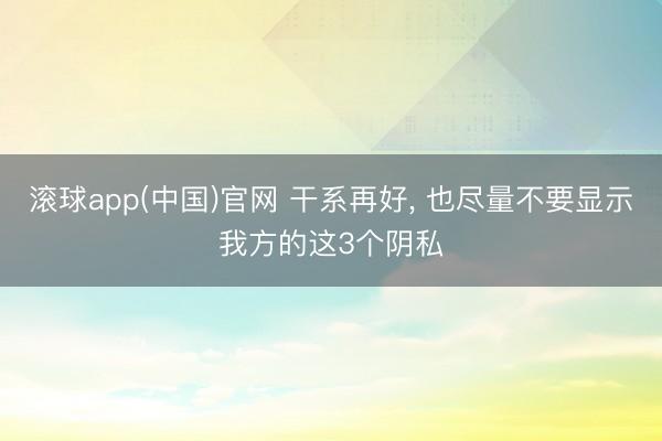 滚球app(中国)官网 干系再好， 也尽量不要显示我方的这3个阴私
