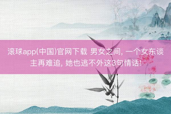 滚球app(中国)官网下载 男女之间， 一个女东谈主再难追， 她也逃不外这3句情话!