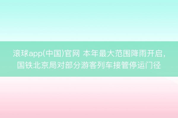 滚球app(中国)官网 本年最大范围降雨开启，国铁北京局对部分游客列车接管停运门径