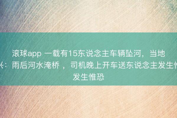 滚球app 一载有15东说念主车辆坠河，当地复兴：雨后河水淹桥 ，司机晚上开车送东说念主发生惟恐