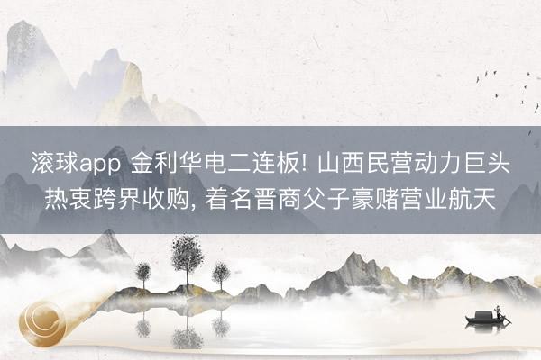 滚球app 金利华电二连板! 山西民营动力巨头热衷跨界收购, 着名晋商父子豪赌营业航天