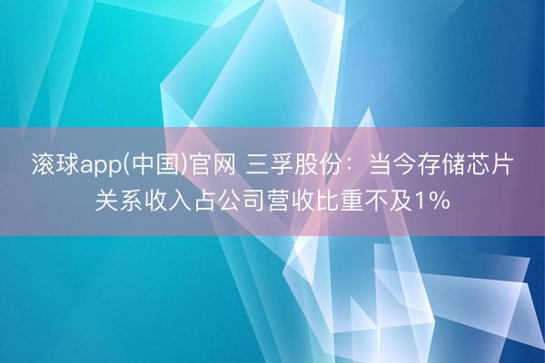 滚球app(中国)官网 三孚股份：当今存储芯片关系收入占公司营收比重不及1%