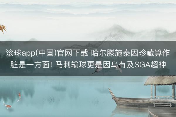 滚球app(中国)官网下载 哈尔滕施泰因珍藏算作脏是一方面! 马刺输球更是因乌有及SGA超神