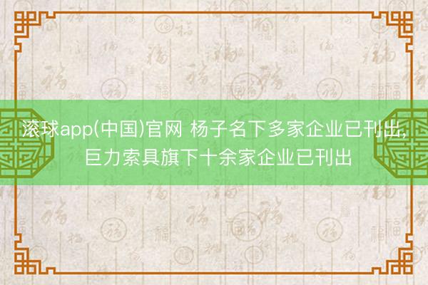 滚球app(中国)官网 杨子名下多家企业已刊出， 巨力索具旗下十余家企业已刊出