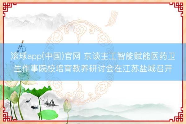 滚球app(中国)官网 东谈主工智能赋能医药卫生作事院校培育教养研讨会在江苏盐城召开